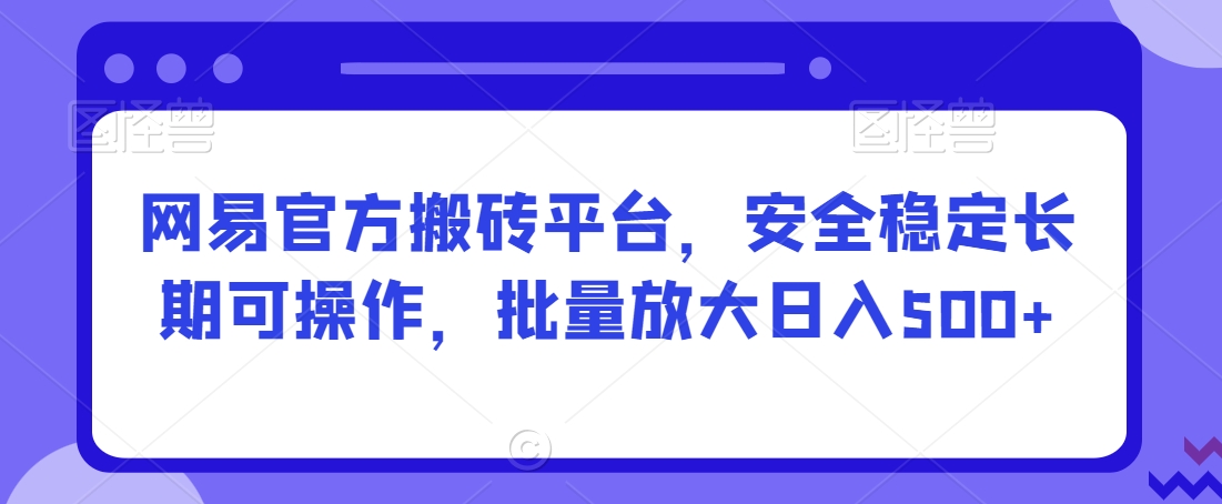 网易官方搬砖平台，安全稳定长期可操作，批量放大日入500+【揭秘】-铭创资源库