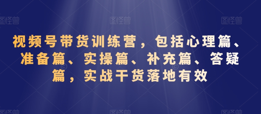 视频号带货训练营，包括心理篇、准备篇、实操篇、补充篇、答疑篇，实战干货落地有效-铭创资源库