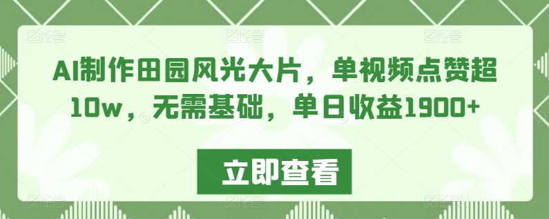 AI制作田园风光大片，单视频点赞超10w，无需基础，单日收益1900+【揭秘】-铭创资源库