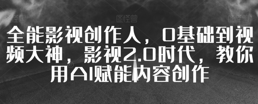全能影视创作人，0基础到视频大神，影视2.0时代，教你用AI赋能内容创作-铭创资源库