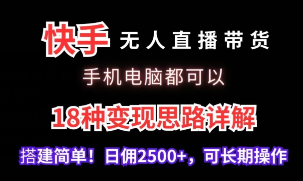 快手无人直播带货，手机电脑都可以，18种变现思路详解，搭建简单日佣2500+【揭秘】-铭创资源库