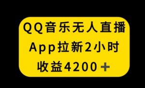 QQ音乐无人直播APP拉新，2小时收入4200，不封号新玩法【揭秘】-铭创资源库