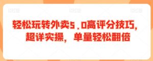 轻松玩转外卖5.0高评分技巧,超详实操,单量轻松翻倍-铭创资源库