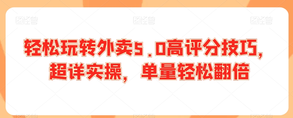 轻松玩转外卖5.0高评分技巧，超详实操，单量轻松翻倍-铭创资源库
