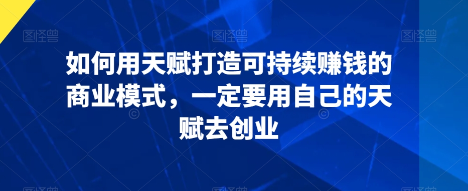如何用天赋打造可持续赚钱的商业模式，一定要用自己的天赋去创业-铭创资源库