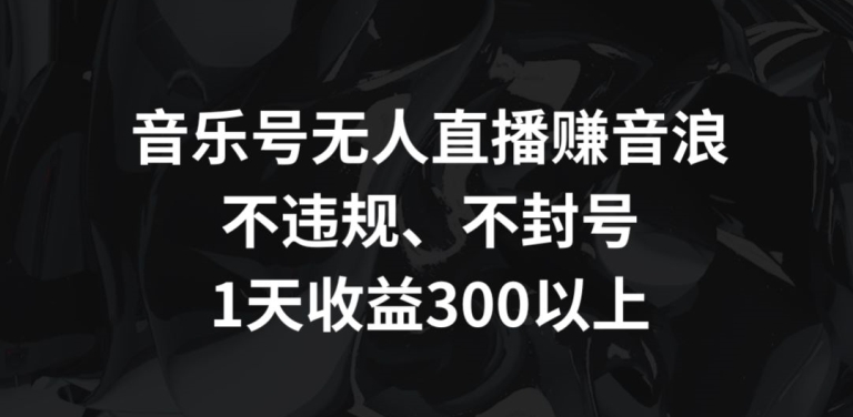 音乐号无人直播赚音浪，不违规、不封号，1天收益300+【揭秘】-铭创资源库