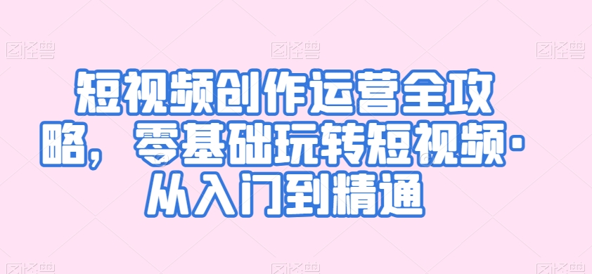 短视频创作运营全攻略，零基础玩转短视频·从入门到精通-铭创资源库
