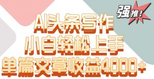 单片文章收益4000+!AI头条写作,小白轻松上手【揭秘】-铭创资源库