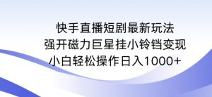快手直播短剧最新玩法，强开磁力巨星挂小铃铛变现，小白轻松操作日入1000+【揭秘】-铭创资源库