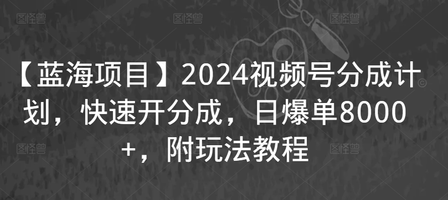 【蓝海项目】2024视频号分成计划，快速开分成，日爆单8000+，附玩法教程-铭创资源库