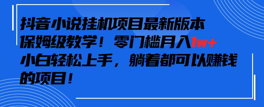 抖音最新小说挂机项目，保姆级教学，零成本月入1w+，小白轻松上手【揭秘】-铭创资源库