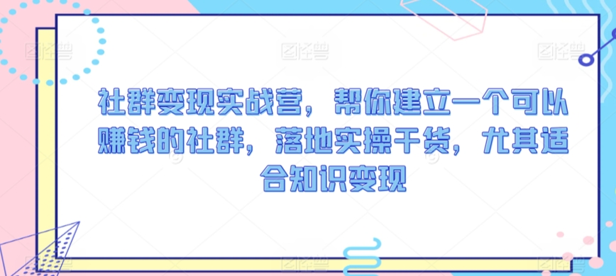 社群变现实战营，帮你建立一个可以赚钱的社群，落地实操干货，尤其适合知识变现-铭创资源库