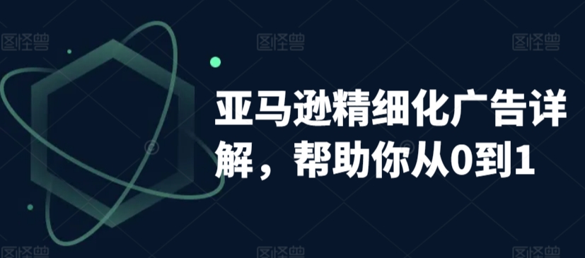 亚马逊精细化广告详解，帮助你从0到1，自动广告权重解读、手动广告打法详解-铭创资源库