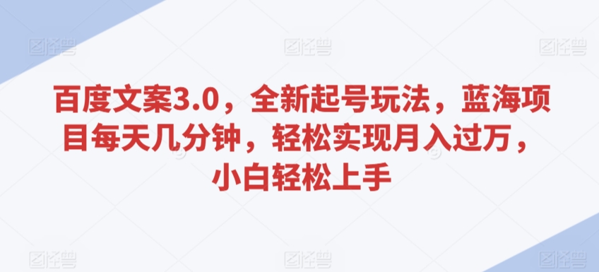 百度文案3.0，全新起号玩法，蓝海项目每天几分钟，轻松实现月入过万，小白轻松上手【揭秘】-铭创资源库