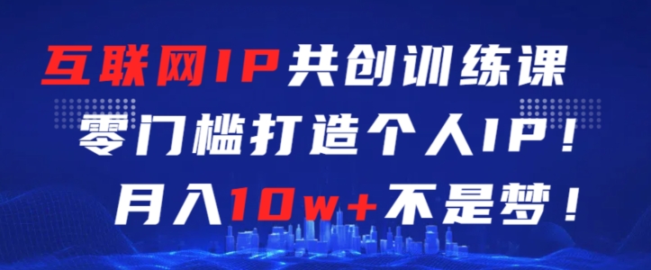 互联网IP共创训练课，零门槛零基础打造个人IP，月入10w+不是梦【揭秘】-铭创资源库