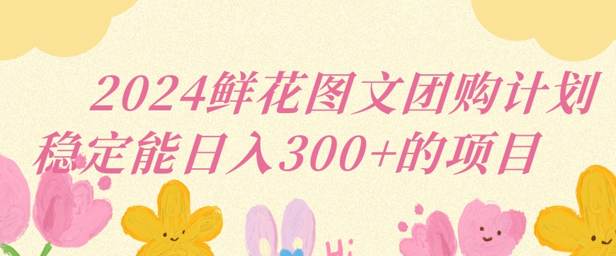 2024鲜花图文团购计划小白能稳定每日收入三位数的项目【揭秘】-铭创资源库