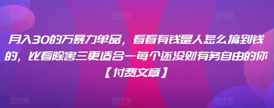 ​月入30‮的万‬暴力单品，​‮看看‬有钱‮是人‬怎么搞到钱的，比看除‮害三‬更适合‮一每‬个还没‮财有‬务自由的你【付费文章】-铭创资源库