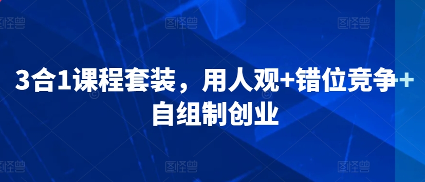 3合1课程套装，​用人观+错位竞争+自组制创业-铭创资源库