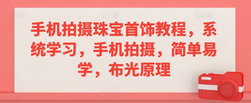 手机拍摄珠宝首饰教程，系统学习，手机拍摄，简单易学，布光原理-铭创资源库
