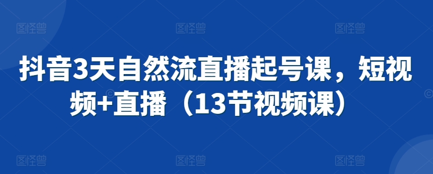 抖音3天自然流直播起号课，短视频+直播（13节视频课）-铭创资源库
