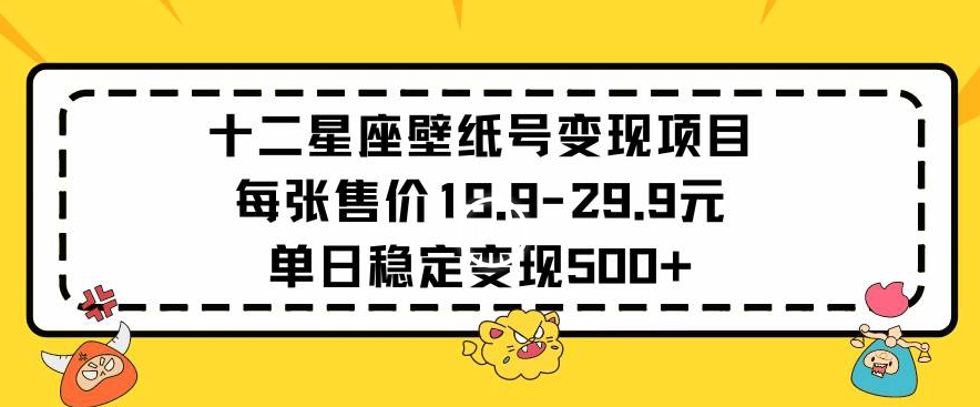 十二星座壁纸号变现项目每张售价19元单日稳定变现500+以上【揭秘】-铭创资源库