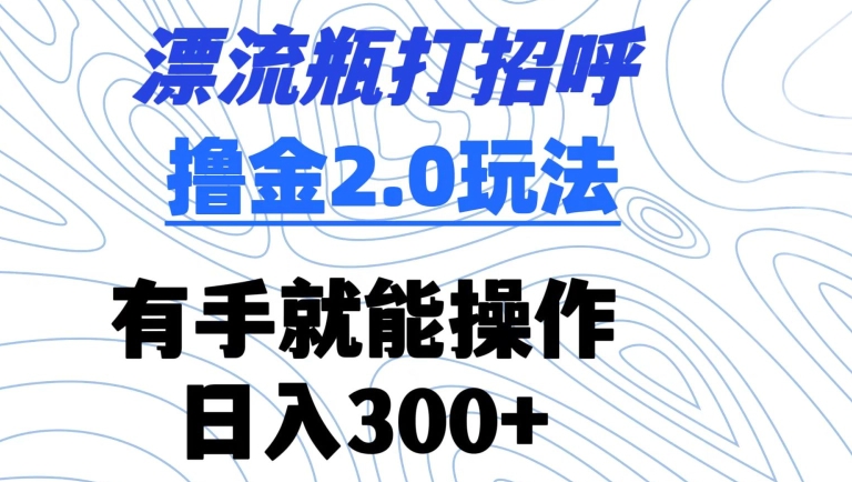 漂流瓶打招呼撸金2.0玩法，有手就能做，日入300+【揭秘】-铭创资源库