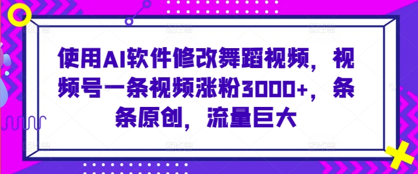 使用AI软件修改舞蹈视频，视频号一条视频涨粉3000+，条条原创，流量巨大【揭秘】-铭创资源库