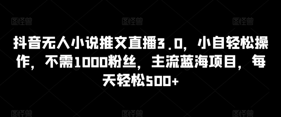 抖音无人小说推文直播3.0，小自轻松操作，不需1000粉丝，主流蓝海项目，每天轻松500+【揭秘】-铭创资源库