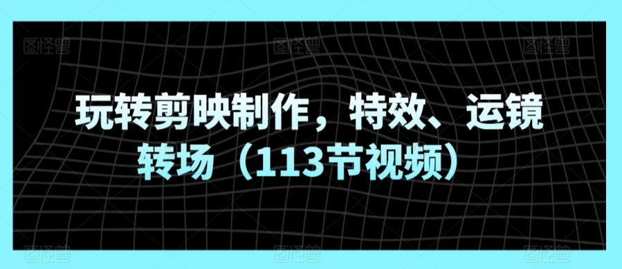 玩转剪映制作，特效、运镜转场（113节视频）-铭创资源库