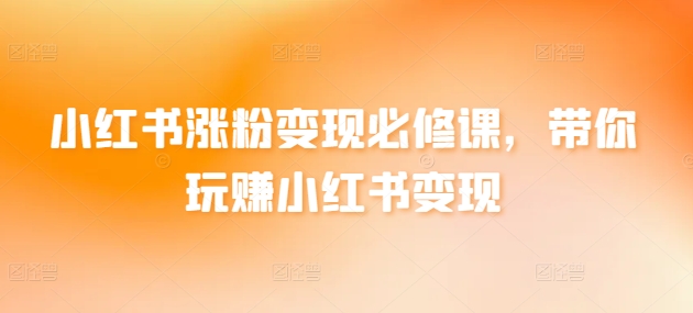 小红书涨粉变现必修课，带你玩赚小红书变现-铭创资源库