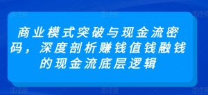 商业模式突破与现金流密码,深度剖析赚钱值钱融钱的现金流底层逻辑-铭创资源库