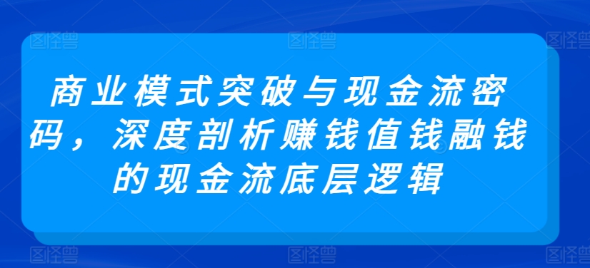 商业模式突破与现金流密码，深度剖析赚钱值钱融钱的现金流底层逻辑-铭创资源库