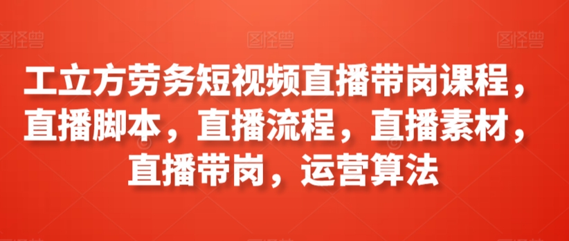 工立方劳务短视频直播带岗课程，直播脚本，直播流程，直播素材，直播带岗，运营算法-铭创资源库