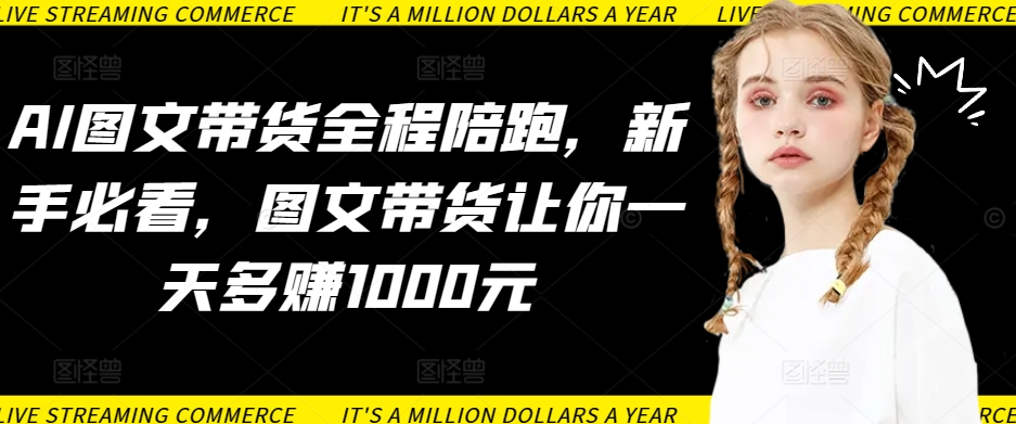 AI图文带货全程陪跑，新手必看，图文带货让你一天多赚1000元-铭创资源库