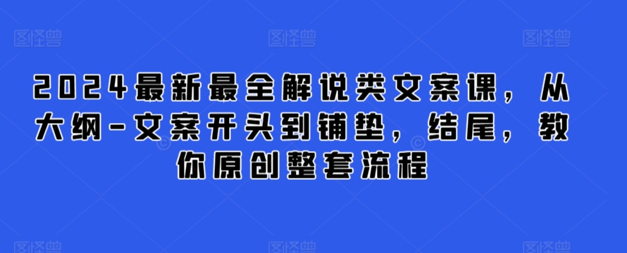 2024最新最全解说类文案课，从大纲-文案开头到铺垫，结尾，教你原创整套流程-铭创资源库