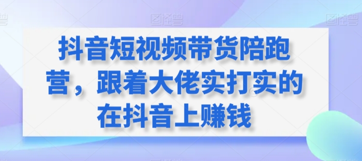抖音短视频带货陪跑营，跟着大佬实打实的在抖音上赚钱-铭创资源库