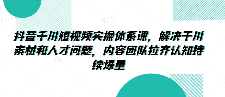 抖音千川短视频实操体系课，解决干川素材和人才问题，内容团队拉齐认知持续爆量-铭创资源库