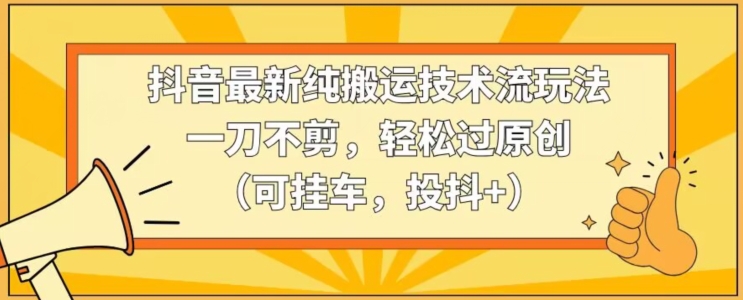 抖音最新纯搬运技术流玩法，一刀不剪，轻松过原创（可挂车，投抖+）【揭秘】-铭创资源库