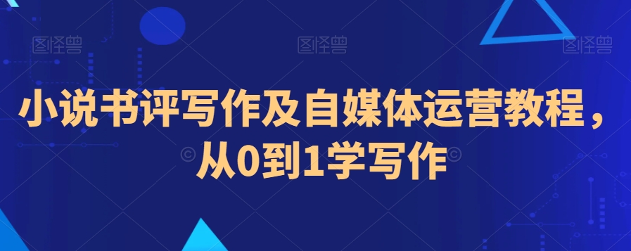 小说书评写作及自媒体运营教程，从0到1学写作-铭创资源库