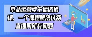 单品运营型主播必修课,一个课程解决付费直播间所有问题-铭创资源库