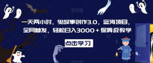 一天两小时，鬼故事创作3.0，蓝海项目，全网首发，轻松日入3000＋保姆级教学【揭秘】-铭创资源库
