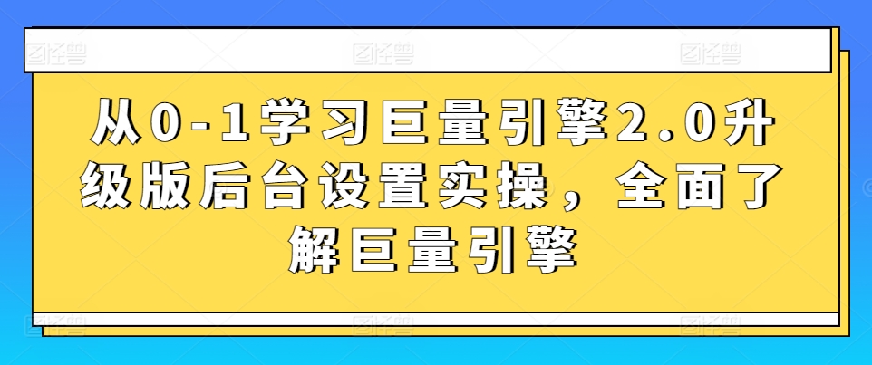 从0-1学习巨量引擎2.0升级版后台设置实操，全面了解巨量引擎-铭创资源库