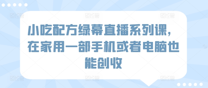 小吃配方绿幕直播系列课，在家用一部手机或者电脑也能创收-铭创资源库