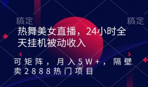热舞美女直播，24小时全天挂机被动收入，可矩阵，月入5W+，隔壁卖2888热门项目【揭秘】-铭创资源库