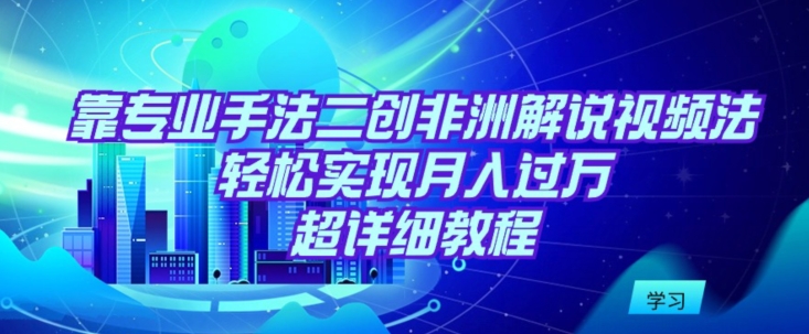 靠专业手法二创非洲解说视频玩法，轻松实现月入过万，超详细教程【揭秘】-铭创资源库