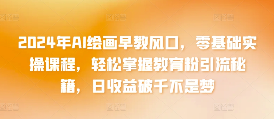 2024年AI绘画早教风口，零基础实操课程，轻松掌握教育粉引流秘籍，日收益破千不是梦【揭秘】-铭创资源库