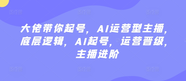 大佬带你起号，AI运营型主播，底层逻辑，AI起号，运营晋级，主播进阶-铭创资源库