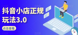 抖音小店正规玩法3.0,抖音入门基础知识、抖音运营技术、达人带货邀约、全域电商运营等-铭创资源库