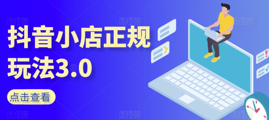 抖音小店正规玩法3.0，抖音入门基础知识、抖音运营技术、达人带货邀约、全域电商运营等-铭创资源库