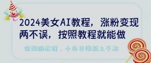 2024美女AI教程,涨粉变现两不误,按照教程制作就能做,平台低概率检测出是AI制作【揭秘】-铭创资源库